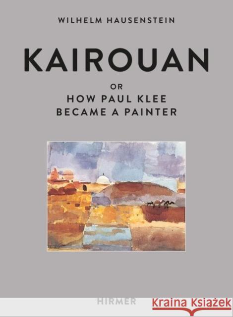 Kairouan: Or How Paul Klee Became a Painter Hausenstein, Wilhelm 9783777435572 Hirmer Verlag