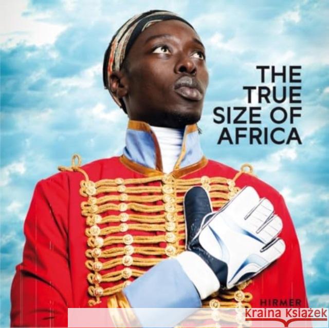 The True Size of Africa Ralf Beil Markus Messling Christiane Sollte-Gresser 9783777444741 Hirmer Verlag GmbH