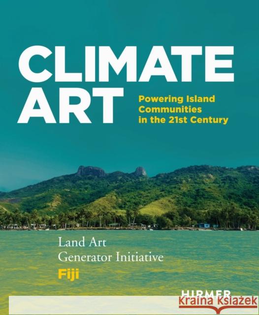 Climate Art: Powering Island Communities in the 21st Century Land Art Generator Initiative & Fiji  9783777445182 Hirmer Verlag GmbH