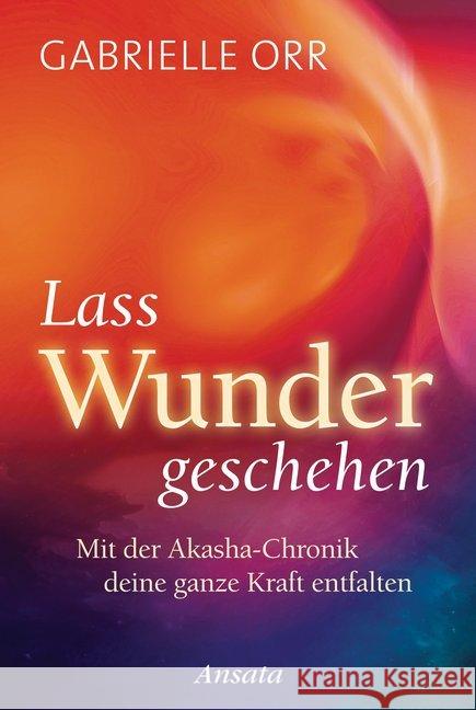 Lass Wunder geschehen : Mit der Akasha-Chronik deine ganze Kraft entfalten Orr, Gabrielle 9783778775219