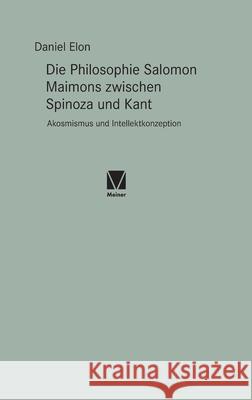 Die Philosophie Salomon Maimons zwischen Spinoza und Kant: Akosmismus und Intellektkonzeption Daniel Elon 9783787340347