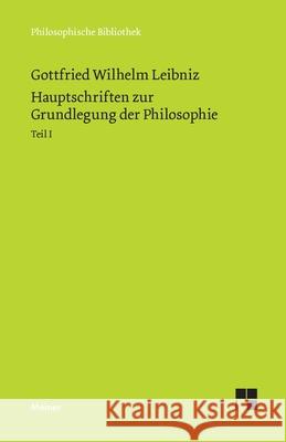 Hauptschriften zur Grundlegung der Philosophie I: Schriften zur Logik und Methodenlehre, zur Mathematik, zur Phoronomie und Dynamik, zur geschichtlichen Stellung des Systems und zur Biologie und Entwi Gottfried W Leibniz, Ernst Cassirer, Arthur Buchenau 9783787340668