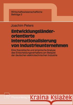 Entwicklungsländerorientierte Internationalisierung Von Industrieunternehmen: Eine Theoretische Und Empirische Analyse Des Entscheidungsverhaltens Am Peters, Joachim 9783790803976