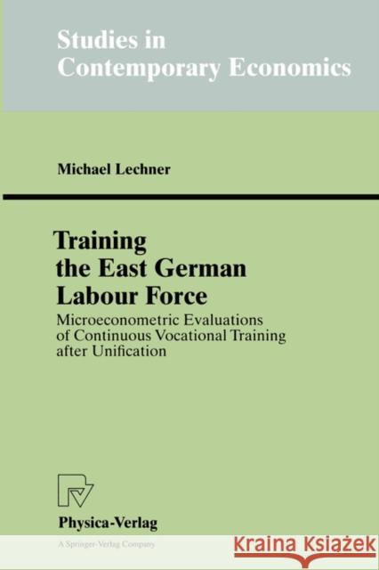 Training the East German Labour Force: Microeconometric Evaluations of Continuous Vocational Training After Unification Lechner, Michael 9783790810912 Physica-Verlag