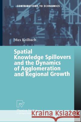 Spatial Knowledge Spillovers and the Dynamics of Agglomeration and Regional Growth Max C. Keilbach 9783790813210 Springer