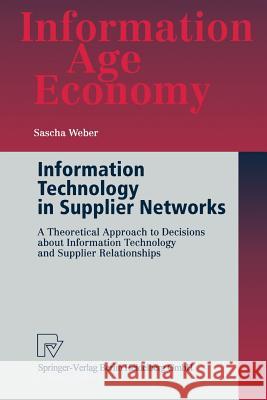 Information Technology in Supplier Networks: A Theoretical Approach to Decisions about Information Technology and Supplier Relationships Weber, Sascha 9783790813951 Physica-Verlag