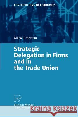 Strategic Delegation in Firms and in the Trade Union Guido S. Merzoni G. S. Merzoni 9783790814323 Physica-Verlag