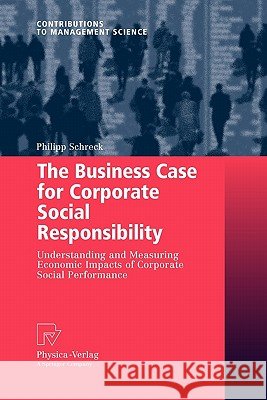 The Business Case for Corporate Social Responsibility: Understanding and Measuring Economic Impacts of Corporate Social Performance Schreck, Philipp 9783790825763