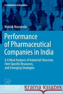 Performance of Pharmaceutical Companies in India: A Critical Analysis of Industrial Structure, Firm Specific Resources, and Emerging Strategies Mainak Mazumdar 9783790829372 Springer-Verlag Berlin and Heidelberg GmbH & 