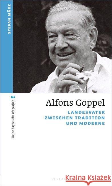 Alfons Goppel : Landesvater zwischen Tradition und Moderne März, Stefan 9783791727882