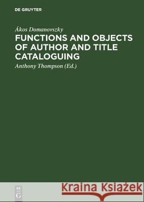 Functions and objects of author and title cataloguing: A contribution to cataloguing theory Ákos Domanovszky, Anthony Thompson 9783794041138