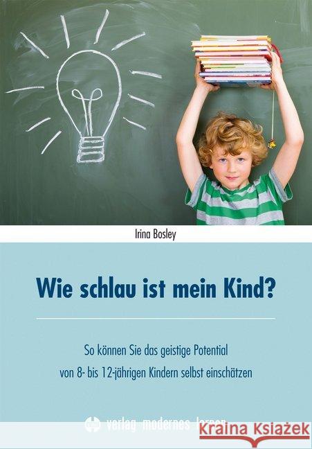 Wie schlau ist mein Kind? : So können Sie das geistige Potential von 8-12-jährigen Kindern selbst einschätzen Bosley, Irina 9783808007655