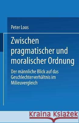 Zwischen Pragmatischer Und Moralischer Ordnung: Der Männliche Blick Auf Das Geschlechterverhältnis Im Milieuvergleich Loos, Peter 9783810022721 Springer