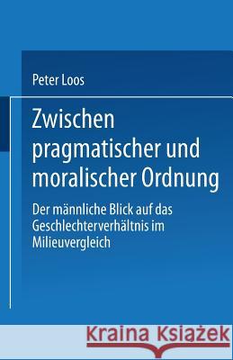 Zwischen Pragmatischer Und Moralischer Ordnung: Der Männliche Blick Auf Das Geschlechterverhältnis Im Milieuvergleich Loos, Peter 9783810022721