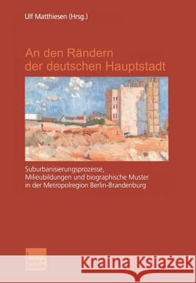 An Den Rändern Der Deutschen Hauptstadt: Suburbanisierungsprozesse, Milieubildungen Und Biographische Muster in Der Metropolregion Berlin-Brandenburg Matthiesen, Ulf 9783810031051