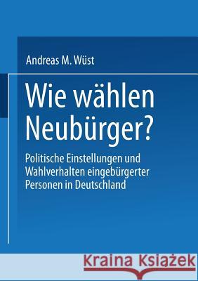 Wie Wählen Neubürger?: Politische Einstellungen Und Wahlverhalten Eingebürgerter Personen in Deutschland Wüst, Andreas M. 9783810036483