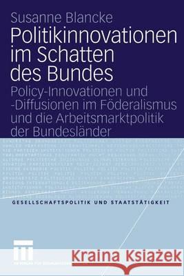 Politikinnovationen Im Schatten Des Bundes: Policy-Innovationen Und -Diffusionen Im Föderalismus Und Die Arbeitsmarktpolitik Der Bundesländer Blancke, Susanne 9783810037718 Vs Verlag F R Sozialwissenschaften