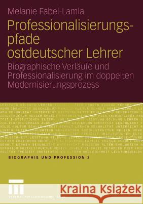 Professionalisierungspfade Ostdeutscher Lehrer: Biographische Verläufe Und Professionalisierung Im Doppelten Modernisierungsprozess Fabel-Lamla, Melanie 9783810038067 Vs Verlag F R Sozialwissenschaften