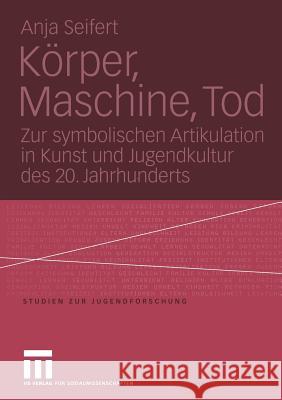 Körper, Maschine, Tod: Zur Symbolischen Artikulation in Kunst Und Jugendkultur Des 20. Jahrhunderts Seifert, Anja 9783810041647