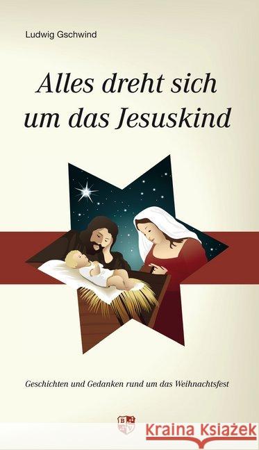 Alles dreht sich um das Jesuskind : Geschichten und Gedanken rund um das Weihnachtsfest Gschwind, Ludwig 9783810702357