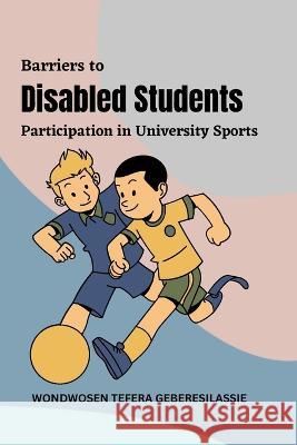 Barriers to Disabled Students' Participation in University Sports Wondwosen Tefera Geberesilassie   9783815232699 Independent
