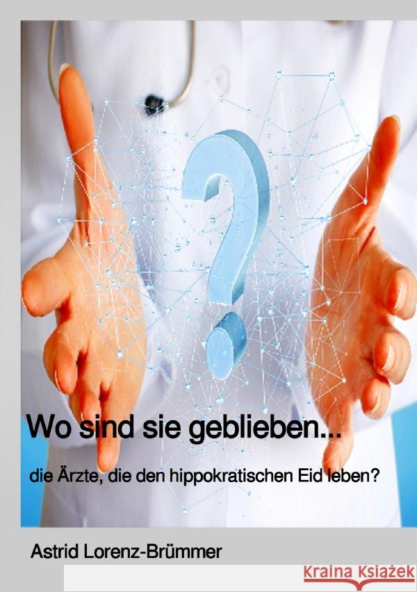 Wo sind sie geblieben? ... die Ärzte, die den hippokratischen Eid noch leben. Lorenz-Brümmer, Astrid 9783818703431