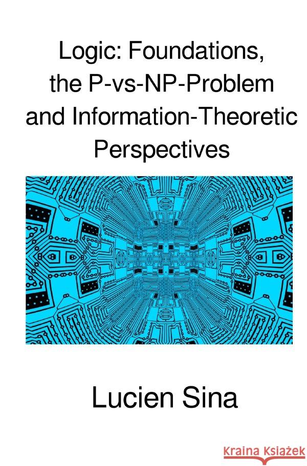 Logic: Foundations, the P-vs-NP-Problem and Information-Theoretic Perspectives Sina, Lucien 9783818707811