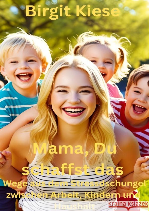 Mama, Du schaffst das : Wege aus dem Stressdschungel zwischen Arbeit, Kinderm und Haushalt Kiese, Birgit 9783819069628 epubli