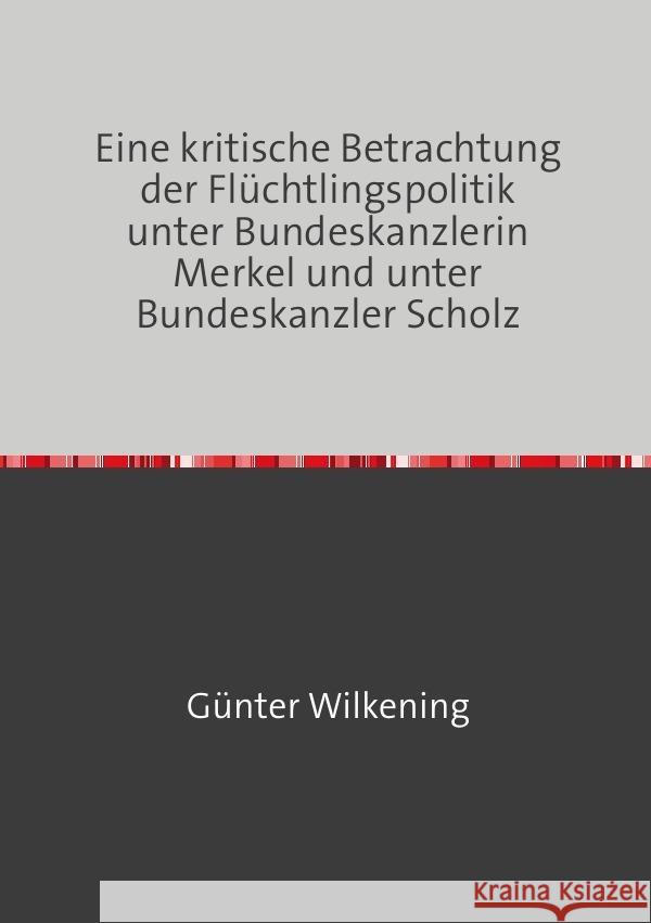 Eine kritische Betrachtung der Flüchtlingspolitik unter Bundeskanzlerin Merkel und unter Bundeskanzler Scholz Wilkening, Günter 9783819099304