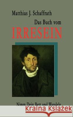 Das Buch vom Irresein: Nimm Dein Bett und wandele Matthias J. Schaffrath 9783819200410
