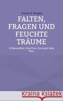 Falten, Fragen und feuchte Tr?ume: 24 Baustellen. Eine Frau. Ein Land. Kein Plan. Ursula M. Borgiel 9783819200847 Bod - Books on Demand