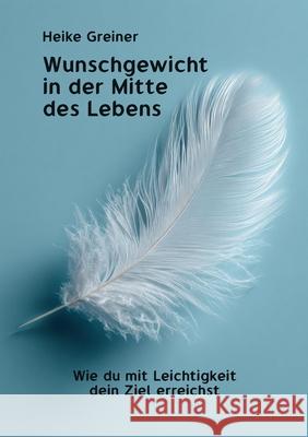 Wunschgewicht in der Mitte des Lebens: Wie du mit Leichtigkeit dein Ziel erreichst Heike Greiner 9783819202216