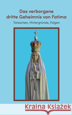 Das verborgene dritte Geheimnis von Fatima: Tatsachen, Hintergr?nde, Folgen Manfred Kolb 9783819205422