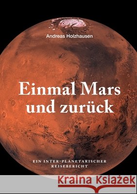 Einmal Mars und zur?ck: Ein inter-planetarischer Reisebericht Andreas Holzhausen 9783819205781 Bod - Books on Demand