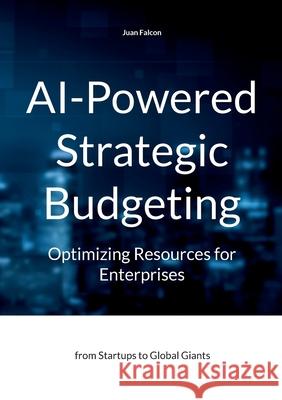 AI-Powered Strategic Budgeting: Optimizing Resources for Enterprises: from Startups to Global Giants Juan Falcon 9783819206115 Bod - Books on Demand