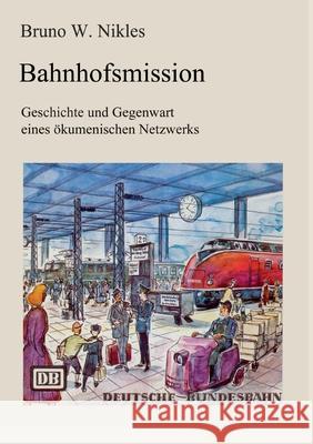 Bahnhofsmission: Geschichte und Gegenwart eines ?kumenischen Netzwerks Bruno W. Nikles 9783819210396 Bod - Books on Demand