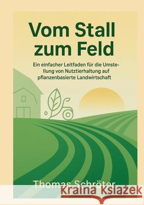 Vom Stall zum Feld: Ein einfacher Leitfaden f?r die Umstellung von Nutztierhaltung auf pflanzenbasierte Landwirtschaft Thomas Schr?ter 9783819211492