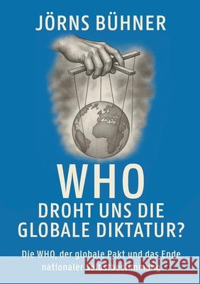 WHO Droht uns die globale Diktatur?: Die WHO, der globale Pakt und das Ende nationaler Selbstbestimmung J?rns B?hner 9783819212451 Bod - Books on Demand