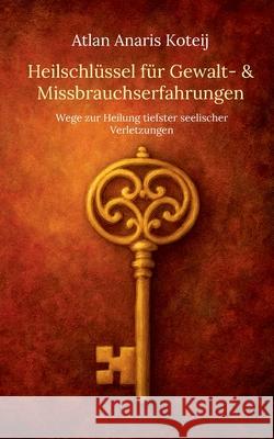 Heilschl?ssel f?r Gewalt- & Missbrauchserfahrungen: Wege zur Heilung tiefster seelischer Verletzungen Atlan Anaris Koteij 9783819213250