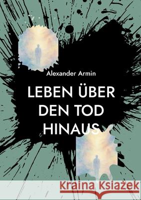 Leben ?ber den Tod hinaus: Mythen, Forschung und pers?nliche Erfahrungsberichte Alexander Armin 9783819225949 Bod - Books on Demand