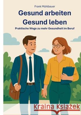 Gesund Arbeiten - Gesund Leben: Praktische Wege zu mehr Gesundheit im Beruf Frank M?hlbauer 9783819232084 Bod - Books on Demand