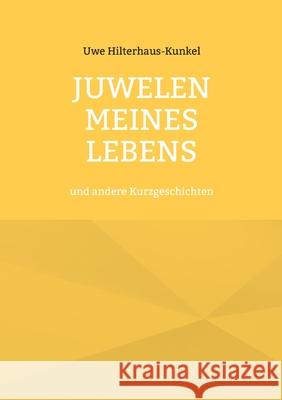 Juwelen meines Lebens: und andere Kurzgeschichten Uwe Hilterhaus-Kunkel 9783819233630