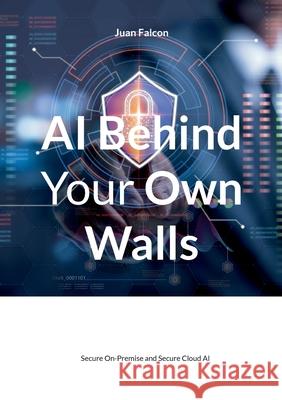 AI Behind Your Own Walls: Secure On-Premise and Secure Cloud AI Juan Falcon 9783819236969