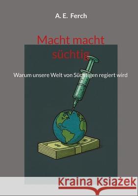 Macht macht s?chtig: Warum unsere Welt von S?chtigen regiert wird A. E. Ferch 9783819241635 Bod - Books on Demand