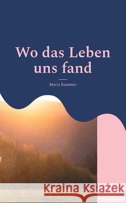 Wo das Leben uns fand: Eine Geschichte ?ber Leben in der Fremde, Liebe, Freundschaft, bitteres Loslassen und die Sch?nheit, wieder aufzustehen Maria Kummer 9783819244490