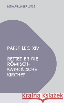 Papst Leo XIV - Rettet er die r?misch-katholische Kirche? Lothar-R?diger L?tge 9783819249341
