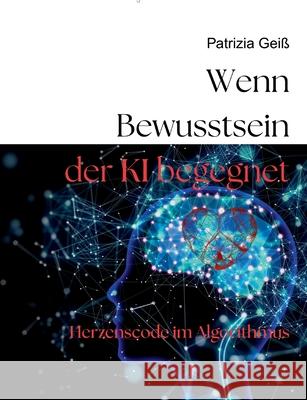 Wenn Bewusstsein der KI begegnet: Herzenscode im Algorithmus Patrizia Gei? 9783819251047 Bod - Books on Demand