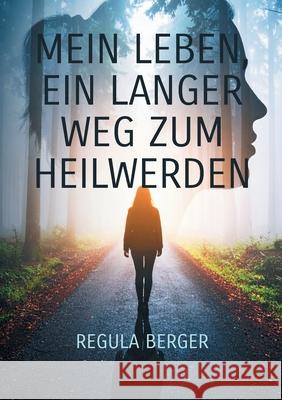 Mein Leben, ein langer Weg zum Heilwerden: Ein pers?nlicher Heilweg unter anderem durch die Kr?fte von T?nen und Silben, Worten, Mantren und Menschen. Regula Berger 9783819267185