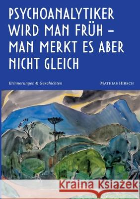 Psychoanalytiker wird man fr?h - man merkt es aber nicht gleich: Erinnerungen und Geschichten Mathias Hirsch 9783819274626