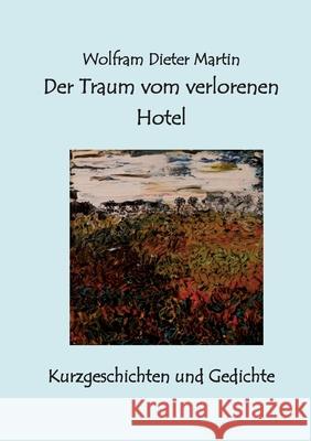 Der Traum vom verlorenen Hotel: Kurzgeschichten und Gedichte Wolfram Dieter Martin 9783819277085